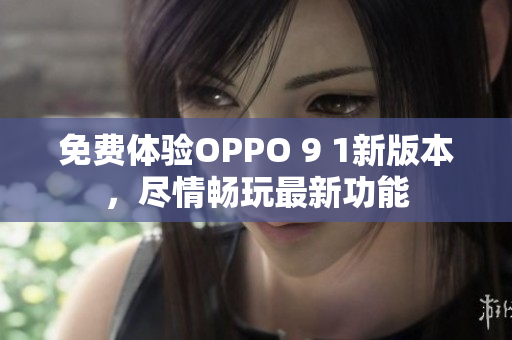 免费体验OPPO 9 1新版本，尽情畅玩最新功能