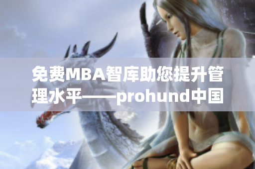 免费MBA智库助您提升管理水平——prohund中国免费版MBA智库详解