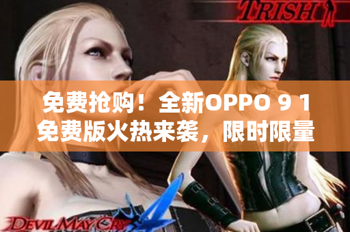 免费抢购！全新OPPO 9 1免费版火热来袭，限时限量，抢购火爆进行中