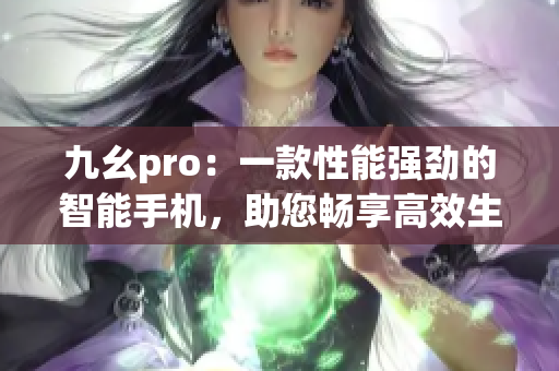 九幺pro：一款性能强劲的智能手机，助您畅享高效生活