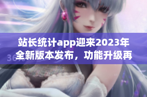 站长统计app迎来2023年全新版本发布，功能升级再添新特色