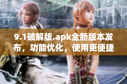 9.1破解版.apk全新版本发布，功能优化，使用更便捷