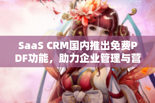 SaaS CRM国内推出免费PDF功能，助力企业管理与营销 - 专家解读