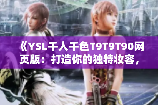 《YSL千人千色T9T9T90网页版：打造你的独特妆容，尽显个性魅力！》