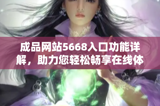 成品网站5668入口功能详解，助力您轻松畅享在线体验