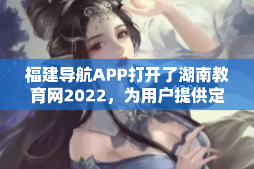 福建导航APP打开了湖南教育网2022，为用户提供定制化教育服务