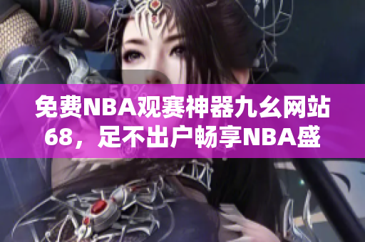 免费NBA观赛神器九幺网站68，足不出户畅享NBA盛宴