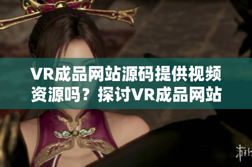 VR成品网站源码提供视频资源吗？探讨VR成品网站源码的视频资源来源