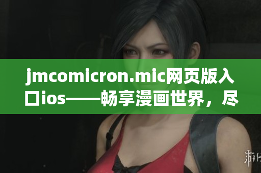 jmcomicron.mic网页版入口ios——畅享漫画世界，尽在掌控