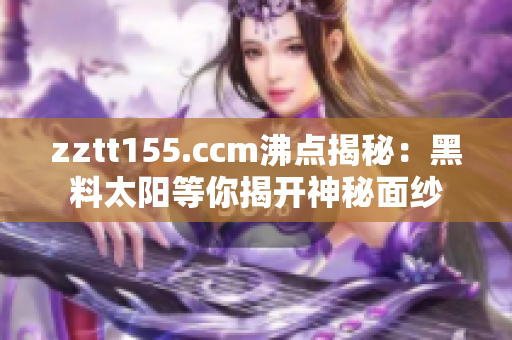 zztt155.ccm沸点揭秘：黑料太阳等你揭开神秘面纱