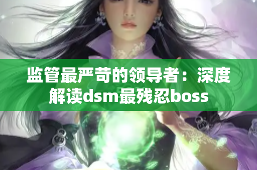 监管最严苛的领导者：深度解读dsm最残忍boss