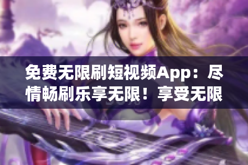 免费无限刷短视频App：尽情畅刷乐享无限！享受无限免费短视频刷！