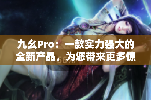 九幺Pro：一款实力强大的全新产品，为您带来更多惊喜