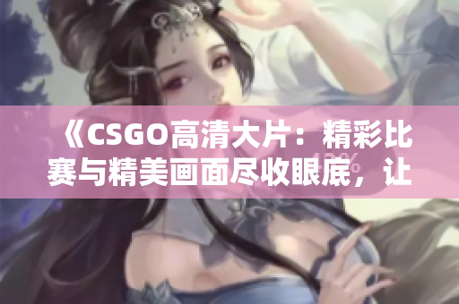 《CSGO高清大片：精彩比赛与精美画面尽收眼底，让您身临其境！》