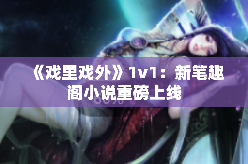 《戏里戏外》1v1：新笔趣阁小说重磅上线