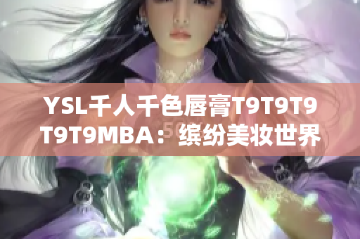 YSL千人千色唇膏T9T9T9T9T9MBA：缤纷美妆世界现已开启