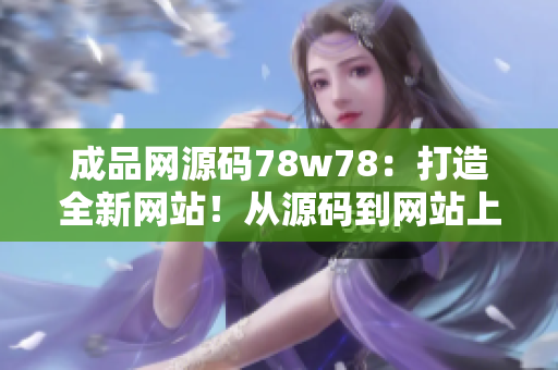 成品网源码78w78：打造全新网站！从源码到网站上线全过程揭秘