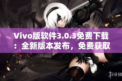 Vivo版软件3.0.3免费下载：全新版本发布，免费获取更多功能