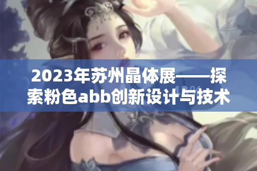 2023年苏州晶体展——探索粉色abb创新设计与技术研发