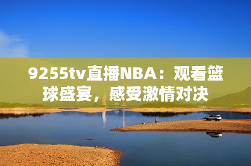 9255tv直播NBA：观看篮球盛宴，感受激情对决