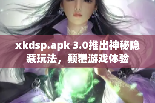 xkdsp.apk 3.0推出神秘隐藏玩法，颠覆游戏体验