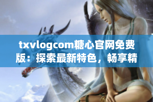 txvlogcom糖心官网免费版：探索最新特色，畅享精彩内容