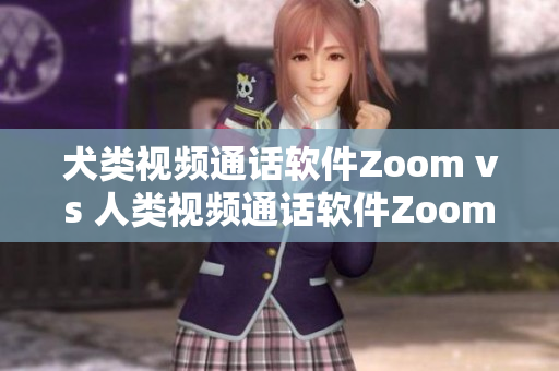 犬类视频通话软件Zoom vs 人类视频通话软件Zoom：哪个更适合你的需求？