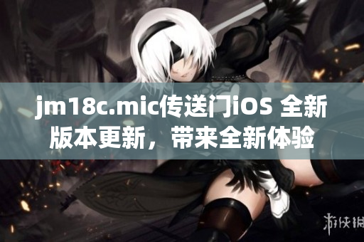 jm18c.mic传送门iOS 全新版本更新，带来全新体验