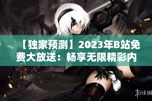 【独家预测】2023年B站免费大放送：畅享无限精彩内容!