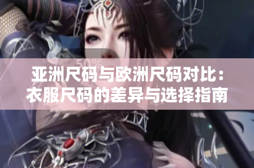 亚洲尺码与欧洲尺码对比：衣服尺码的差异与选择指南