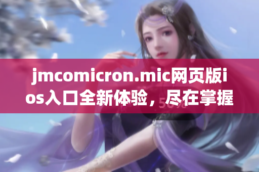 jmcomicron.mic网页版ios入口全新体验，尽在掌握之中