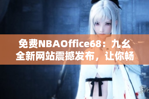 免费NBAOffice68：九幺全新网站震撼发布，让你畅享NBA精彩赛事