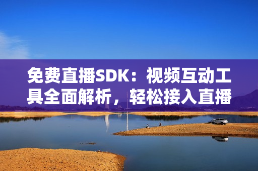 免费直播SDK：视频互动工具全面解析，轻松接入直播功能