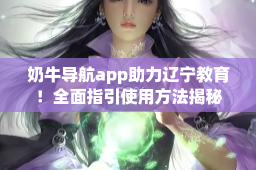 奶牛导航app助力辽宁教育！全面指引使用方法揭秘