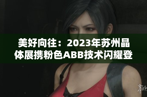 美好向往：2023年苏州晶体展携粉色ABB技术闪耀登场