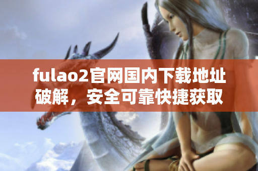 fulao2官网国内下载地址破解，安全可靠快捷获取