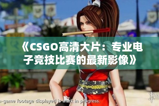 《CSGO高清大片：专业电子竞技比赛的最新影像》