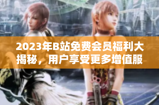 2023年B站免费会员福利大揭秘，用户享受更多增值服务