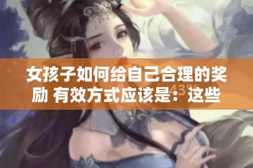 女孩子如何给自己合理的奖励 有效方式应该是：这些方法值得尝试!