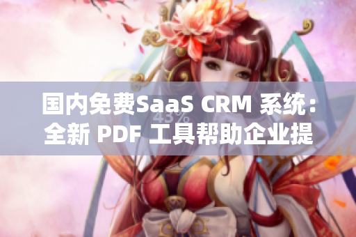 国内免费SaaS CRM 系统：全新 PDF 工具帮助企业提升管理效率