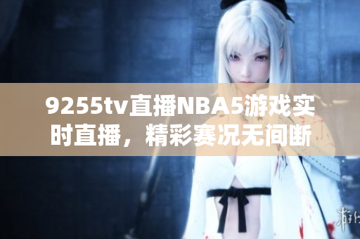 9255tv直播NBA5游戏实时直播，精彩赛况无间断