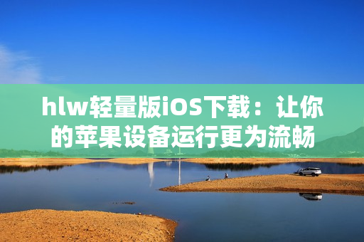 hlw轻量版iOS下载：让你的苹果设备运行更为流畅