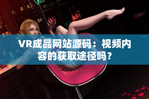 VR成品网站源码：视频内容的获取途径吗？