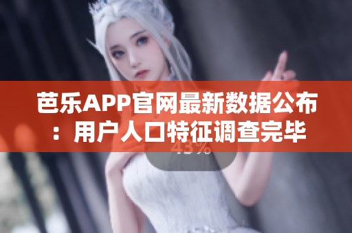 芭乐APP官网最新数据公布：用户人口特征调查完毕