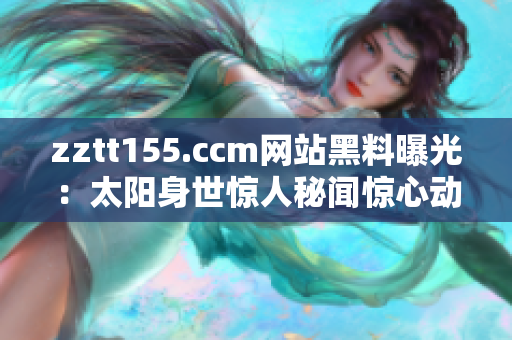 zztt155.ccm网站黑料曝光：太阳身世惊人秘闻惊心动魄