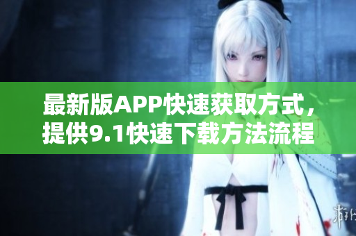 最新版APP快速获取方式，提供9.1快速下载方法流程