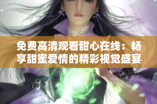 免费高清观看甜心在线：畅享甜蜜爱情的精彩视觉盛宴