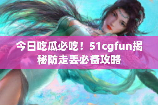 今日吃瓜必吃！51cgfun揭秘防走丢必备攻略