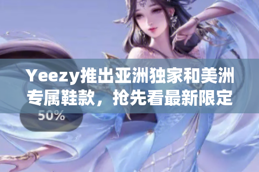 Yeezy推出亚洲独家和美洲专属鞋款，抢先看最新限定款式