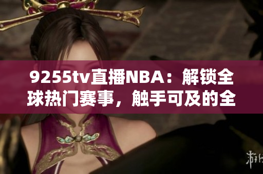 9255tv直播NBA：解锁全球热门赛事，触手可及的全方位NBA直播体验